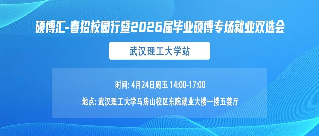 <p>硕博汇-春招校园行暨2026届毕业硕博专场就业双选会</p> <p>武汉理工大学站</p> <p>时间:4月24日周五 14:00-17:00</p> <p>地点:武汉理工大学马房山校区东院就业大楼一楼五菱厅</p>